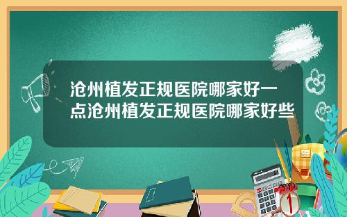 沧州植发正规医院哪家好一点沧州植发正规医院哪家好些
