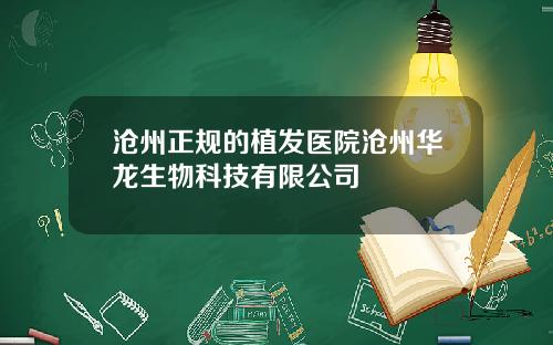 沧州正规的植发医院沧州华龙生物科技有限公司