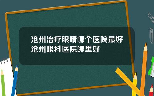 沧州治疗眼睛哪个医院最好沧州眼科医院哪里好