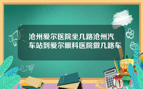 沧州爱尔医院坐几路沧州汽车站到爱尔眼科医院做几路车