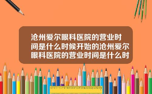 沧州爱尔眼科医院的营业时间是什么时候开始的沧州爱尔眼科医院的营业时间是什么时候开的