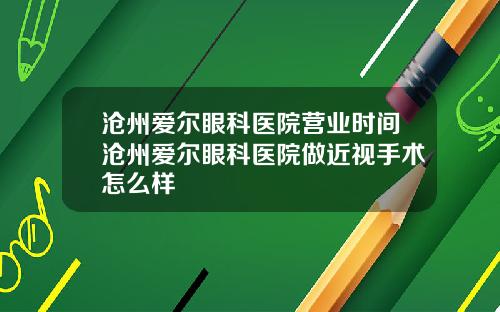 沧州爱尔眼科医院营业时间沧州爱尔眼科医院做近视手术怎么样