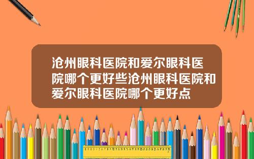 沧州眼科医院和爱尔眼科医院哪个更好些沧州眼科医院和爱尔眼科医院哪个更好点