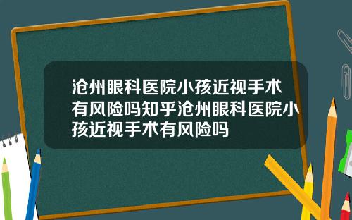 沧州眼科医院小孩近视手术有风险吗知乎沧州眼科医院小孩近视手术有风险吗