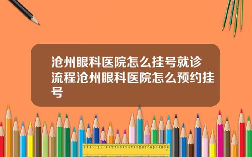 沧州眼科医院怎么挂号就诊流程沧州眼科医院怎么预约挂号