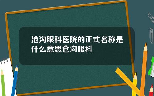 沧沟眼科医院的正式名称是什么意思仓沟眼科