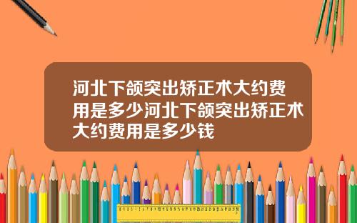 河北下颌突出矫正术大约费用是多少河北下颌突出矫正术大约费用是多少钱