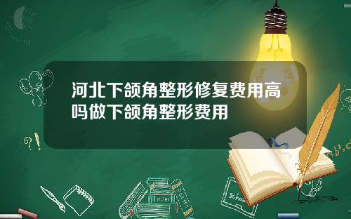 河北下颌角整形修复费用高吗做下颌角整形费用