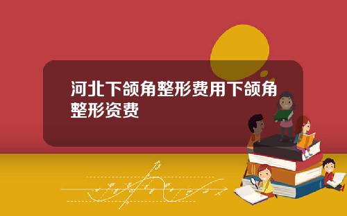 河北下颌角整形费用下颌角整形资费