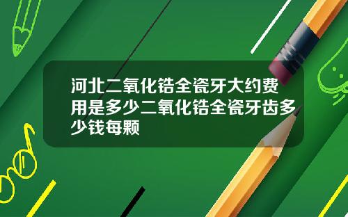 河北二氧化锆全瓷牙大约费用是多少二氧化锆全瓷牙齿多少钱每颗