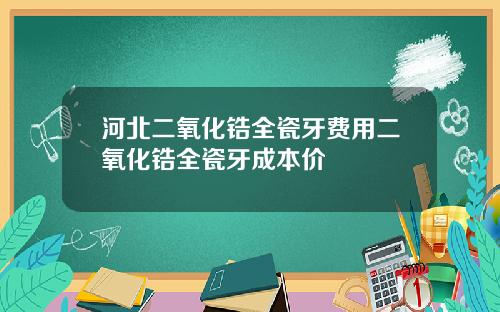 河北二氧化锆全瓷牙费用二氧化锆全瓷牙成本价