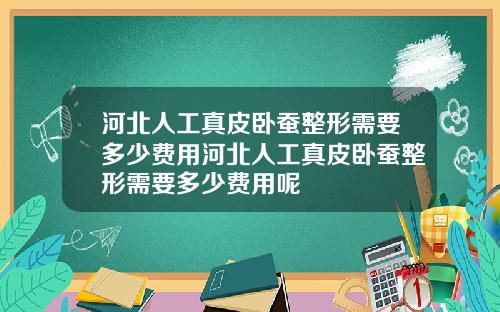 河北人工真皮卧蚕整形需要多少费用河北人工真皮卧蚕整形需要多少费用呢