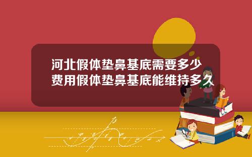 河北假体垫鼻基底需要多少费用假体垫鼻基底能维持多久