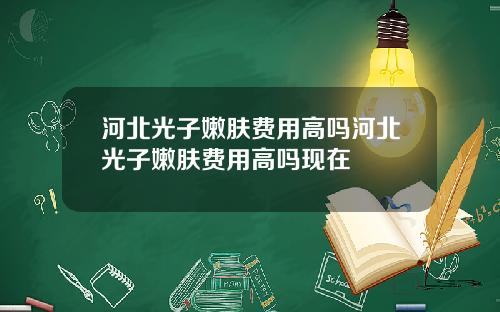 河北光子嫩肤费用高吗河北光子嫩肤费用高吗现在