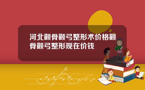 河北颧骨颧弓整形术价格颧骨颧弓整形现在价钱