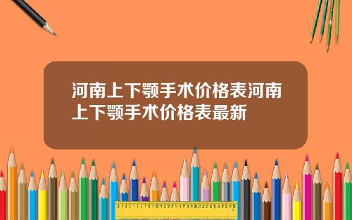 河南上下颚手术价格表河南上下颚手术价格表最新