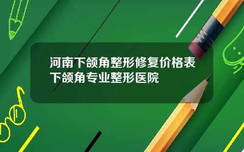 河南下颌角整形修复价格表下颌角专业整形医院