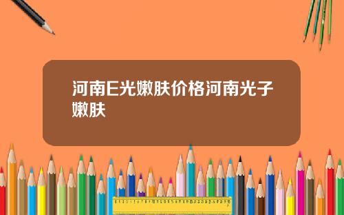 河南E光嫩肤价格河南光子嫩肤
