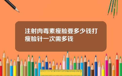 注射肉毒素瘦脸要多少钱打瘦脸针一次需多钱