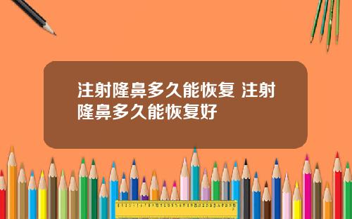 注射隆鼻多久能恢复 注射隆鼻多久能恢复好