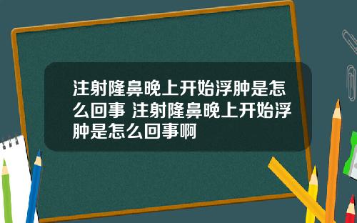 注射隆鼻晚上开始浮肿是怎么回事 注射隆鼻晚上开始浮肿是怎么回事啊