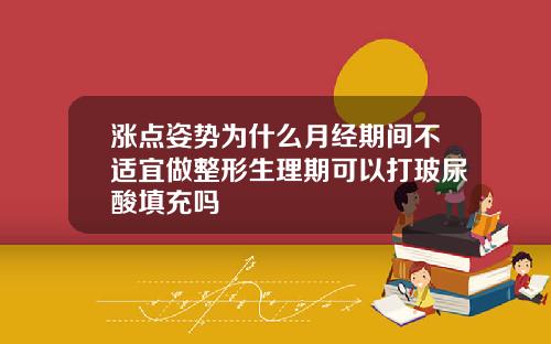 涨点姿势为什么月经期间不适宜做整形生理期可以打玻尿酸填充吗