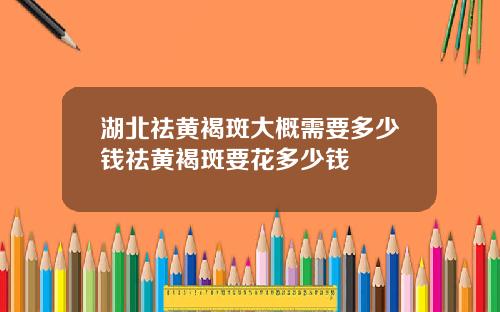 湖北祛黄褐斑大概需要多少钱祛黄褐斑要花多少钱