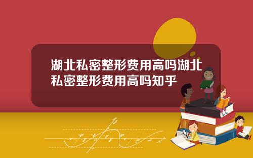 湖北私密整形费用高吗湖北私密整形费用高吗知乎