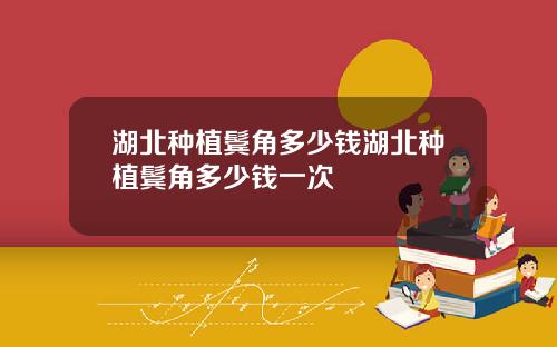 湖北种植鬓角多少钱湖北种植鬓角多少钱一次