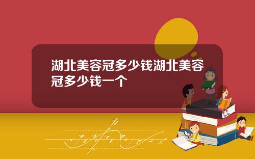 湖北美容冠多少钱湖北美容冠多少钱一个