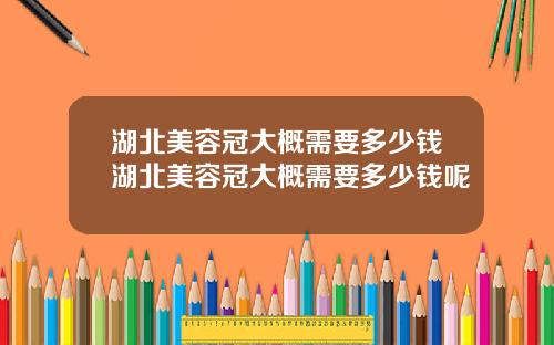 湖北美容冠大概需要多少钱湖北美容冠大概需要多少钱呢