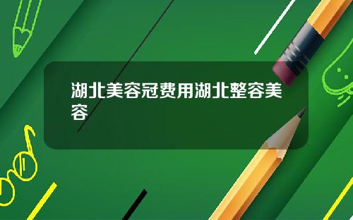 湖北美容冠费用湖北整容美容