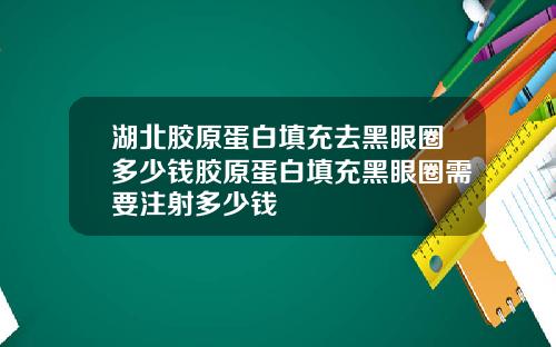 湖北胶原蛋白填充去黑眼圈多少钱胶原蛋白填充黑眼圈需要注射多少钱