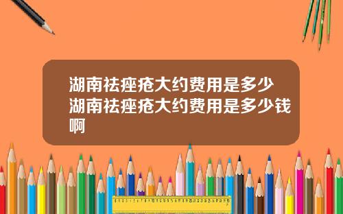 湖南祛痤疮大约费用是多少湖南祛痤疮大约费用是多少钱啊