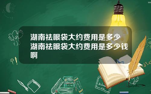 湖南祛眼袋大约费用是多少湖南祛眼袋大约费用是多少钱啊