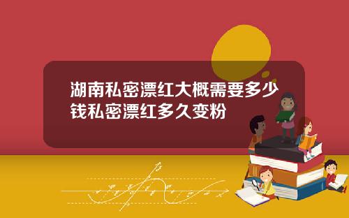 湖南私密漂红大概需要多少钱私密漂红多久变粉