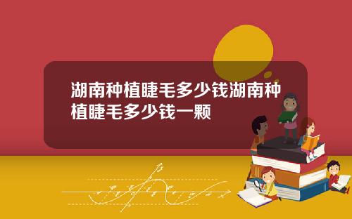 湖南种植睫毛多少钱湖南种植睫毛多少钱一颗