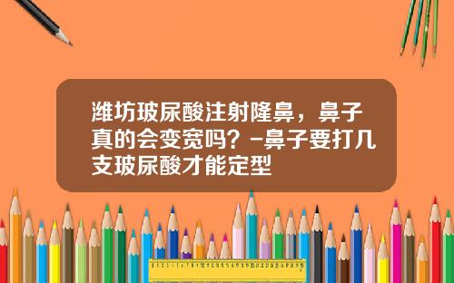 潍坊玻尿酸注射隆鼻,鼻子真的会变宽吗?-鼻子要打几支玻尿酸才能定型