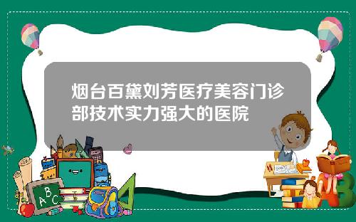 烟台百黛刘芳医疗美容门诊部技术实力强大的医院