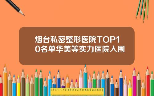 烟台私密整形医院TOP10名单华美等实力医院入围