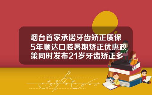 烟台首家承诺牙齿矫正质保5年顺达口腔暑期矫正优惠政策同时发布21岁牙齿矫正多少钱