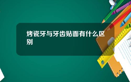 烤瓷牙与牙齿贴面有什么区别