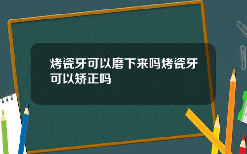 烤瓷牙可以磨下来吗烤瓷牙可以矫正吗