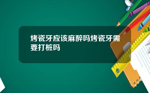 烤瓷牙应该麻醉吗烤瓷牙需要打桩吗