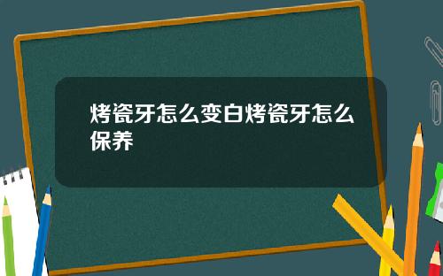 烤瓷牙怎么变白烤瓷牙怎么保养