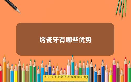 烤瓷牙有哪些优势