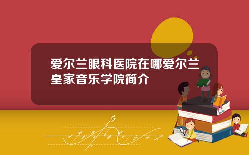 爱尔兰眼科医院在哪爱尔兰皇家音乐学院简介