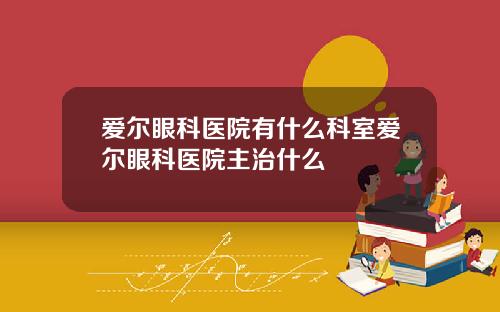 爱尔眼科医院有什么科室爱尔眼科医院主治什么