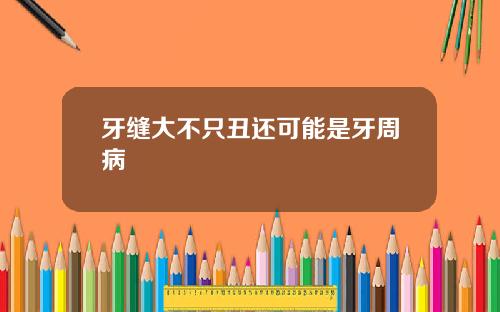 牙缝大不只丑还可能是牙周病