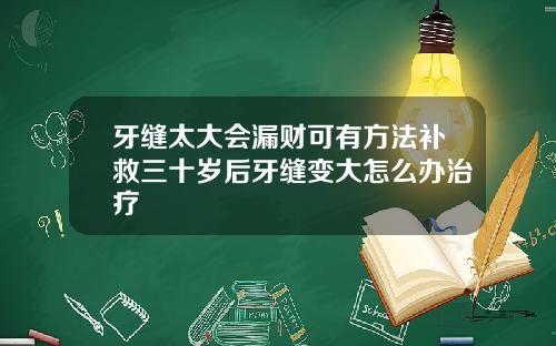 牙缝太大会漏财可有方法补救三十岁后牙缝变大怎么办治疗
